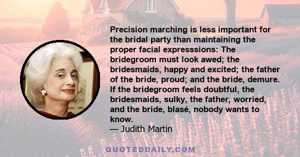 Precision marching is less important for the bridal party than maintaining the proper facial expresssions: The bridegroom must look awed; the bridesmaids, happy and excited; the father of the bride, proud; and the