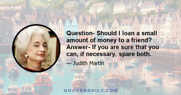 Question- Should I loan a small amount of money to a friend? Answer- If you are sure that you can, if necessary, spare both.