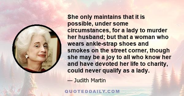 She only maintains that it is possible, under some circumstances, for a lady to murder her husband; but that a woman who wears ankle-strap shoes and smokes on the street corner, though she may be a joy to all who know