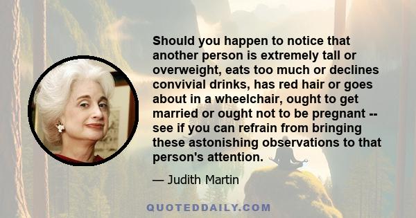 Should you happen to notice that another person is extremely tall or overweight, eats too much or declines convivial drinks, has red hair or goes about in a wheelchair, ought to get married or ought not to be pregnant