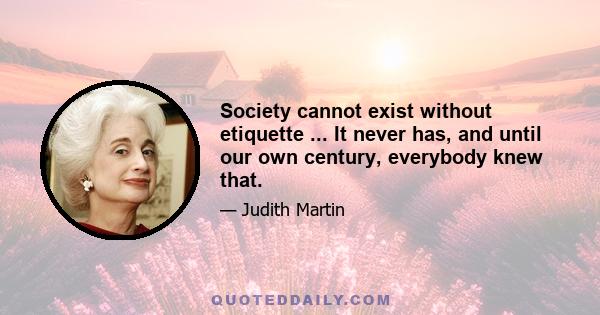 Society cannot exist without etiquette ... It never has, and until our own century, everybody knew that.