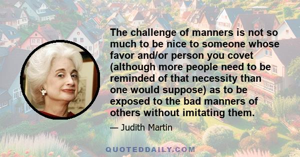 The challenge of manners is not so much to be nice to someone whose favor and/or person you covet (although more people need to be reminded of that necessity than one would suppose) as to be exposed to the bad manners