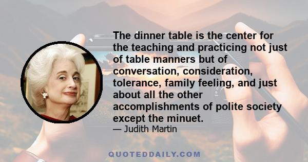 The dinner table is the center for the teaching and practicing not just of table manners but of conversation, consideration, tolerance, family feeling, and just about all the other accomplishments of polite society