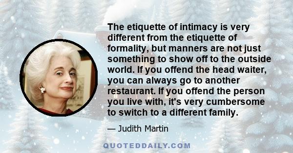 The etiquette of intimacy is very different from the etiquette of formality, but manners are not just something to show off to the outside world. If you offend the head waiter, you can always go to another restaurant.