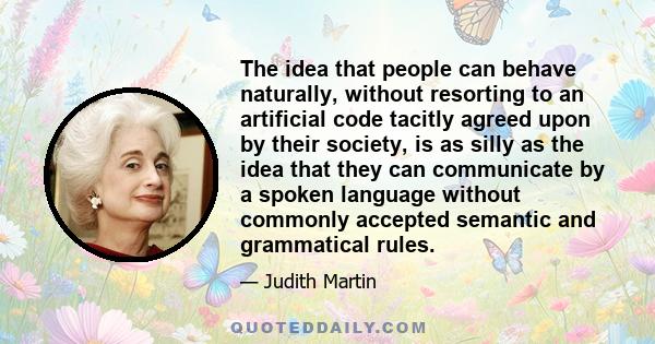 The idea that people can behave naturally, without resorting to an artificial code tacitly agreed upon by their society, is as silly as the idea that they can communicate by a spoken language without commonly accepted