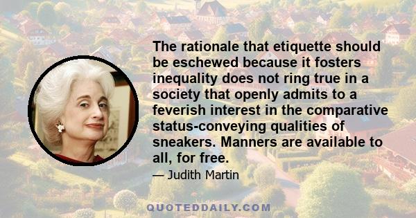 The rationale that etiquette should be eschewed because it fosters inequality does not ring true in a society that openly admits to a feverish interest in the comparative status-conveying qualities of sneakers. Manners