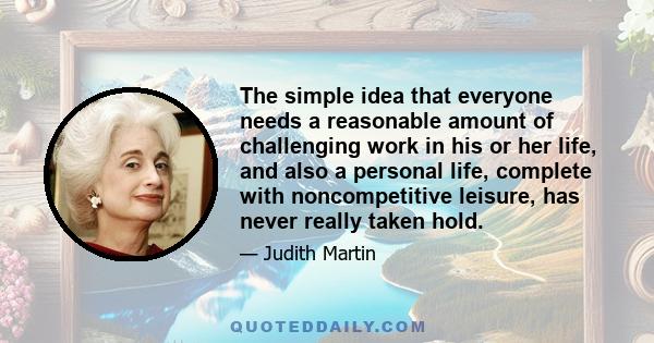 The simple idea that everyone needs a reasonable amount of challenging work in his or her life, and also a personal life, complete with noncompetitive leisure, has never really taken hold.