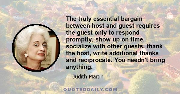 The truly essential bargain between host and guest requires the guest only to respond promptly, show up on time, socialize with other guests, thank the host, write additional thanks and reciprocate. You needn't bring