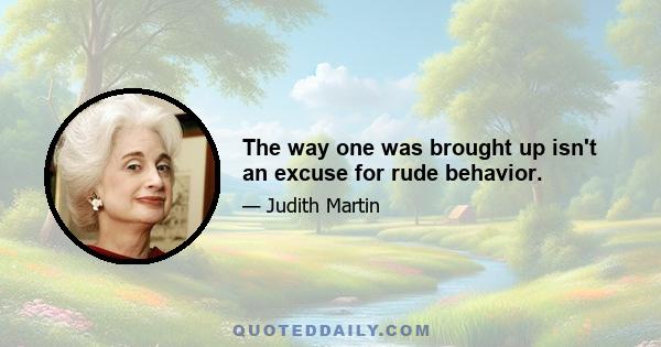 The way one was brought up isn't an excuse for rude behavior.