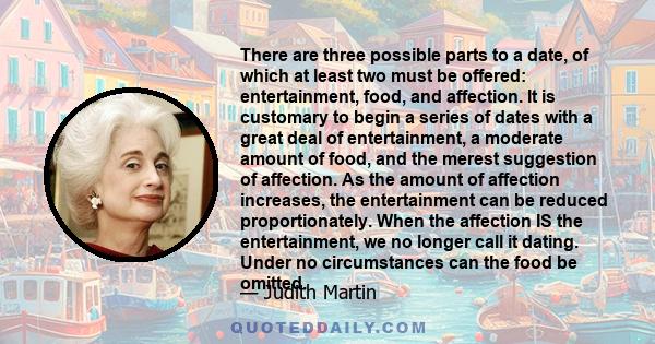 There are three possible parts to a date, of which at least two must be offered: entertainment, food, and affection. It is customary to begin a series of dates with a great deal of entertainment, a moderate amount of