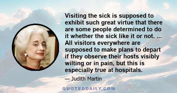 Visiting the sick is supposed to exhibit such great virtue that there are some people determined to do it whether the sick like it or not. ... All visitors everywhere are supposed to make plans to depart if they observe 