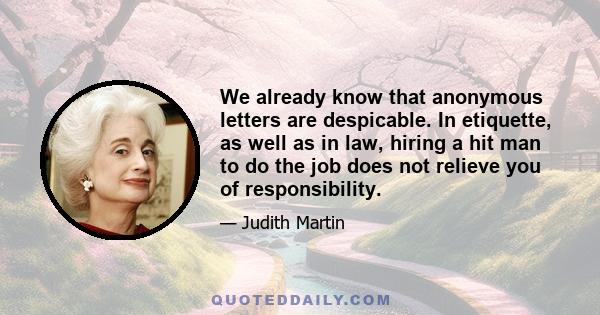 We already know that anonymous letters are despicable. In etiquette, as well as in law, hiring a hit man to do the job does not relieve you of responsibility.