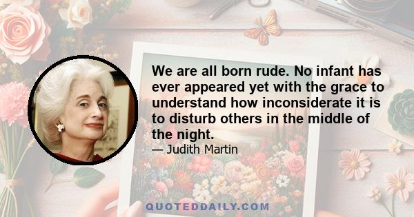 We are all born rude. No infant has ever appeared yet with the grace to understand how inconsiderate it is to disturb others in the middle of the night.