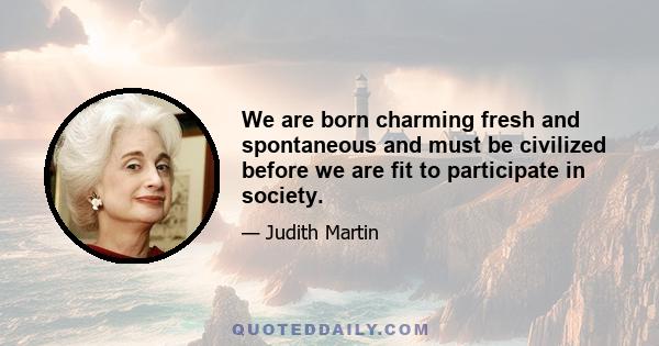 We are born charming fresh and spontaneous and must be civilized before we are fit to participate in society.