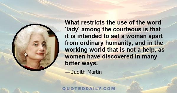 What restricts the use of the word 'lady' among the courteous is that it is intended to set a woman apart from ordinary humanity, and in the working world that is not a help, as women have discovered in many bitter ways.