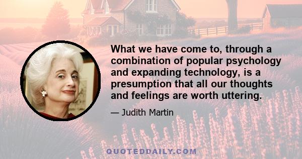 What we have come to, through a combination of popular psychology and expanding technology, is a presumption that all our thoughts and feelings are worth uttering.