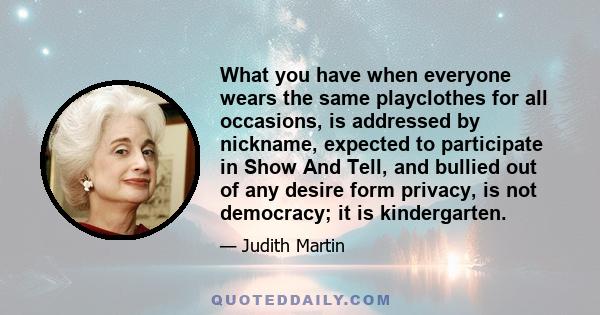 What you have when everyone wears the same playclothes for all occasions, is addressed by nickname, expected to participate in Show And Tell, and bullied out of any desire form privacy, is not democracy; it is