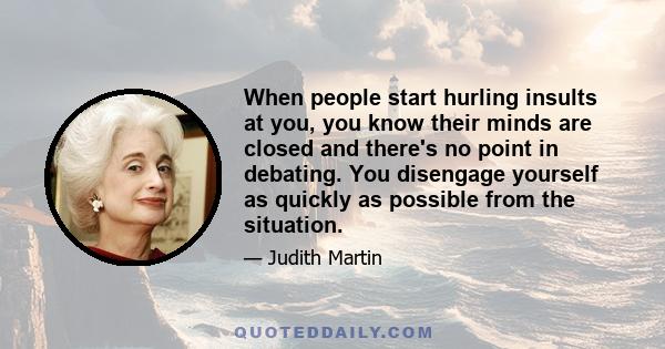 When people start hurling insults at you, you know their minds are closed and there's no point in debating. You disengage yourself as quickly as possible from the situation.