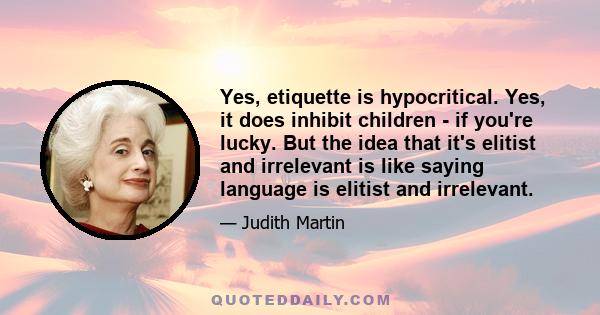 Yes, etiquette is hypocritical. Yes, it does inhibit children - if you're lucky. But the idea that it's elitist and irrelevant is like saying language is elitist and irrelevant.