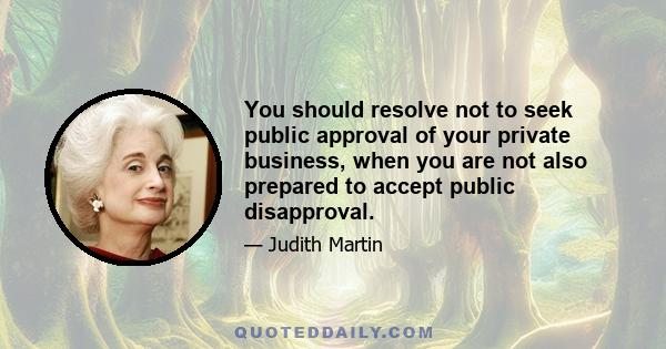 You should resolve not to seek public approval of your private business, when you are not also prepared to accept public disapproval.