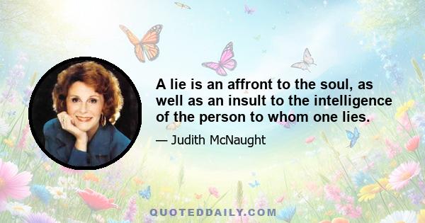 A lie is an affront to the soul, as well as an insult to the intelligence of the person to whom one lies.