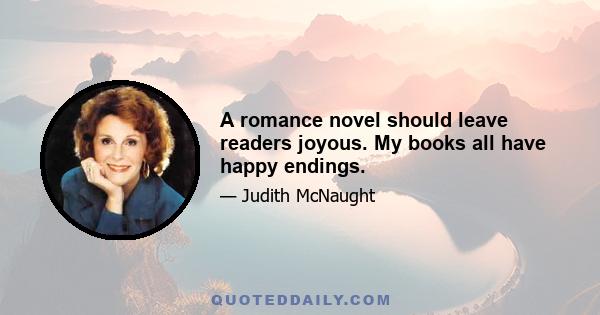 A romance novel should leave readers joyous. My books all have happy endings.