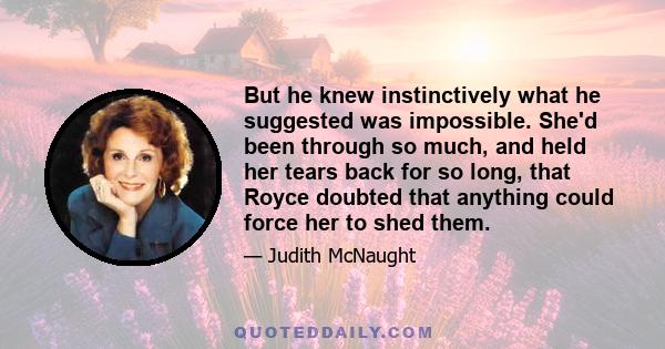 But he knew instinctively what he suggested was impossible. She'd been through so much, and held her tears back for so long, that Royce doubted that anything could force her to shed them.