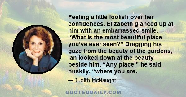 Feeling a little foolish over her confidences, Elizabeth glanced up at him with an embarrassed smile. “What is the most beautiful place you’ve ever seen?” Dragging his gaze from the beauty of the gardens, Ian looked