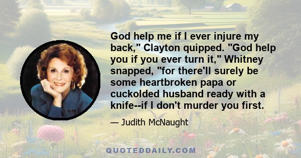 God help me if I ever injure my back, Clayton quipped. God help you if you ever turn it, Whitney snapped, for there'll surely be some heartbroken papa or cuckolded husband ready with a knife--if I don't murder you first.