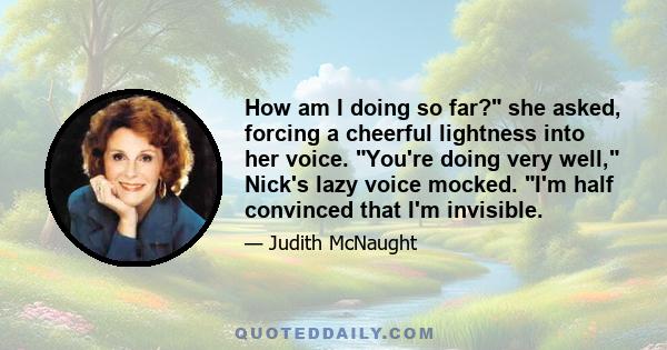 How am I doing so far? she asked, forcing a cheerful lightness into her voice. You're doing very well, Nick's lazy voice mocked. I'm half convinced that I'm invisible.