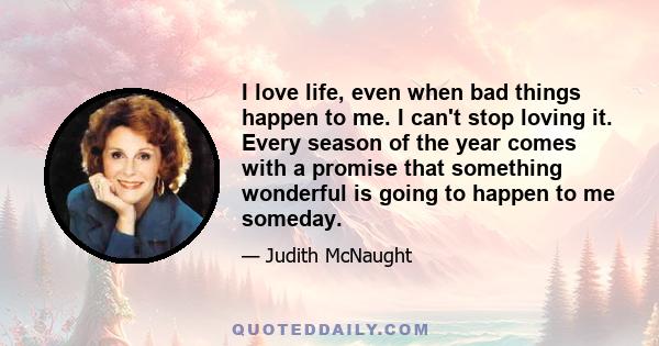 I love life, even when bad things happen to me. I can't stop loving it. Every season of the year comes with a promise that something wonderful is going to happen to me someday.