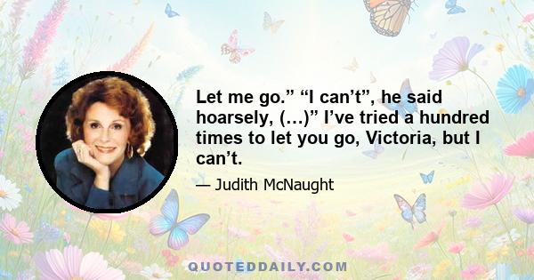 Let me go.” “I can’t”, he said hoarsely, (…)” I’ve tried a hundred times to let you go, Victoria, but I can’t.