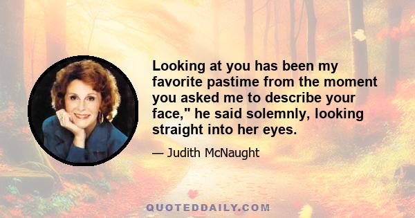 Looking at you has been my favorite pastime from the moment you asked me to describe your face, he said solemnly, looking straight into her eyes.