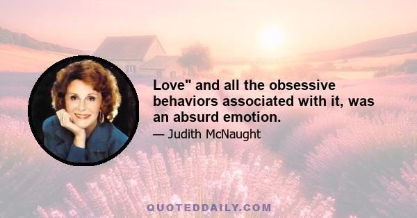 Love and all the obsessive behaviors associated with it, was an absurd emotion.