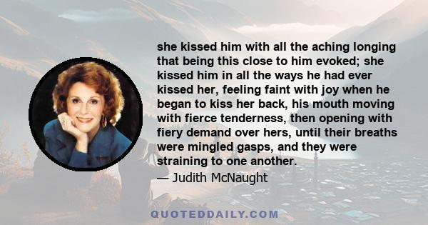 she kissed him with all the aching longing that being this close to him evoked; she kissed him in all the ways he had ever kissed her, feeling faint with joy when he began to kiss her back, his mouth moving with fierce