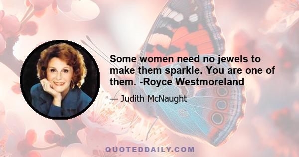 Some women need no jewels to make them sparkle. You are one of them. -Royce Westmoreland