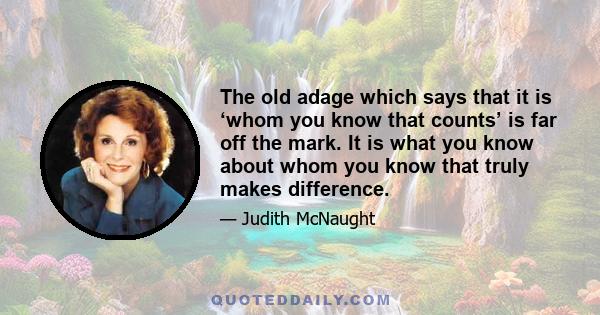 The old adage which says that it is ‘whom you know that counts’ is far off the mark. It is what you know about whom you know that truly makes difference.