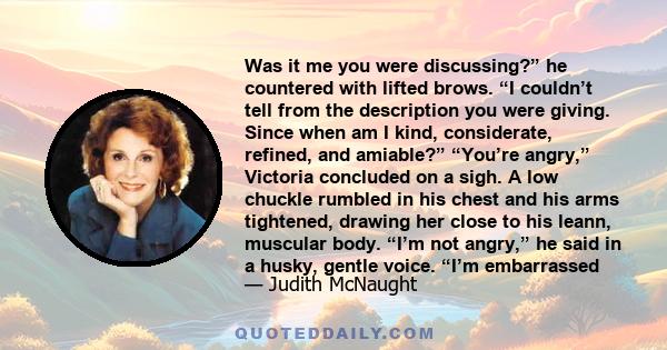 Was it me you were discussing?” he countered with lifted brows. “I couldn’t tell from the description you were giving. Since when am I kind, considerate, refined, and amiable?” “You’re angry,” Victoria concluded on a