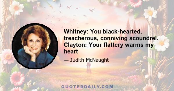 Whitney: You black-hearted, treacherous, conniving scoundrel. Clayton: Your flattery warms my heart