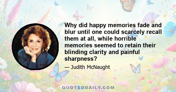 Why did happy memories fade and blur until one could scarcely recall them at all, while horrible memories seemed to retain their blinding clarity and painful sharpness?