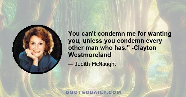 You can't condemn me for wanting you, unless you condemn every other man who has. -Clayton Westmoreland