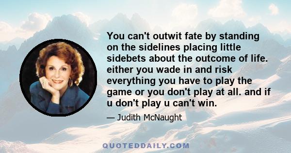 You can't outwit fate by standing on the sidelines placing little sidebets about the outcome of life. either you wade in and risk everything you have to play the game or you don't play at all. and if u don't play u