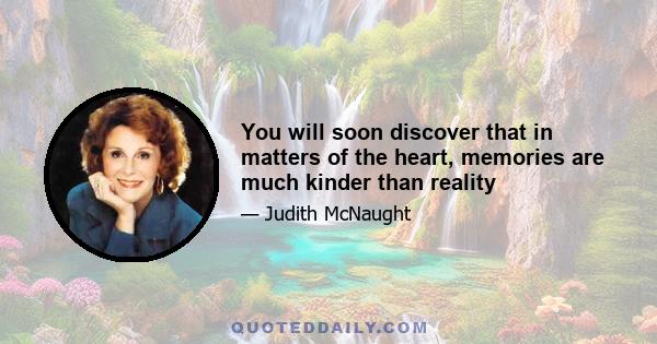 You will soon discover that in matters of the heart, memories are much kinder than reality