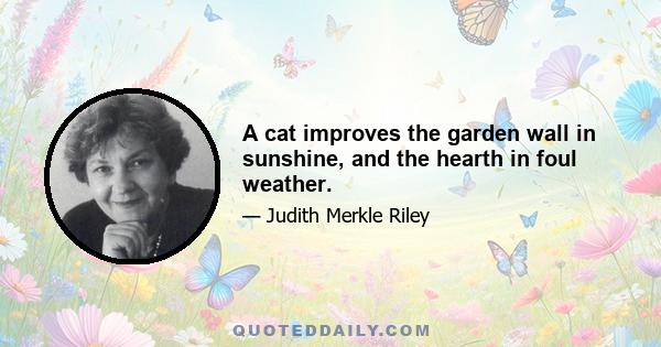 A cat improves the garden wall in sunshine, and the hearth in foul weather.