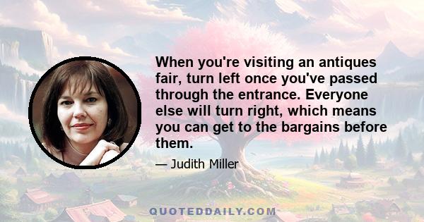 When you're visiting an antiques fair, turn left once you've passed through the entrance. Everyone else will turn right, which means you can get to the bargains before them.