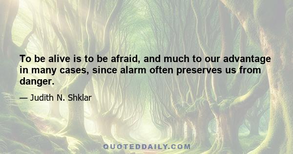 To be alive is to be afraid, and much to our advantage in many cases, since alarm often preserves us from danger.