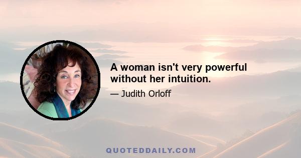 A woman isn't very powerful without her intuition.