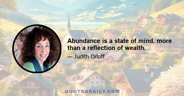 Abundance is a state of mind, more than a reflection of wealth.