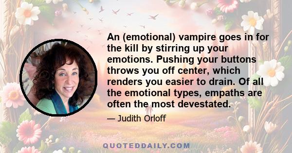 An (emotional) vampire goes in for the kill by stirring up your emotions. Pushing your buttons throws you off center, which renders you easier to drain. Of all the emotional types, empaths are often the most devestated.