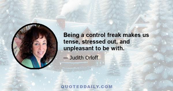 Being a control freak makes us tense, stressed out, and unpleasant to be with.